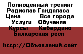Полноценный тренинг Радислав Гандапаса › Цена ­ 990 - Все города Услуги » Обучение. Курсы   . Кабардино-Балкарская респ.